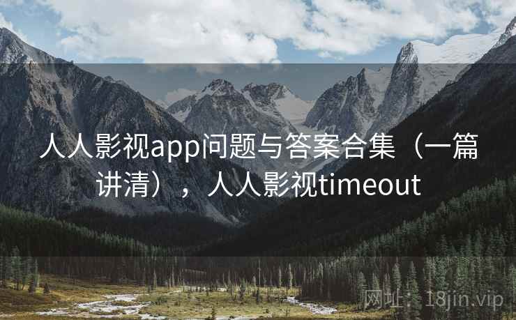 人人影视app问题与答案合集（一篇讲清），人人影视timeout