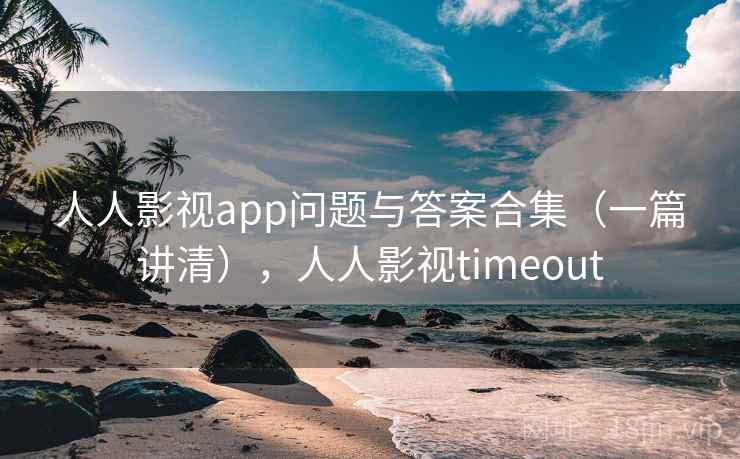 人人影视app问题与答案合集(一篇讲清),人人影视timeout 第2张 人人影视app问题与答案合集(一篇讲清),人人影视timeout 第2张