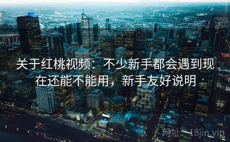 关于红桃视频：不少新手都会遇到现在还能不能用，新手友好说明  第2张