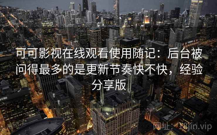 可可影视在线观看使用随记:后台被问得最多的是更新节奏快不快,经验分享版