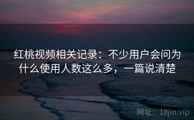 红桃视频相关记录：不少用户会问为什么使用人数这么多，一篇说清楚  第2张