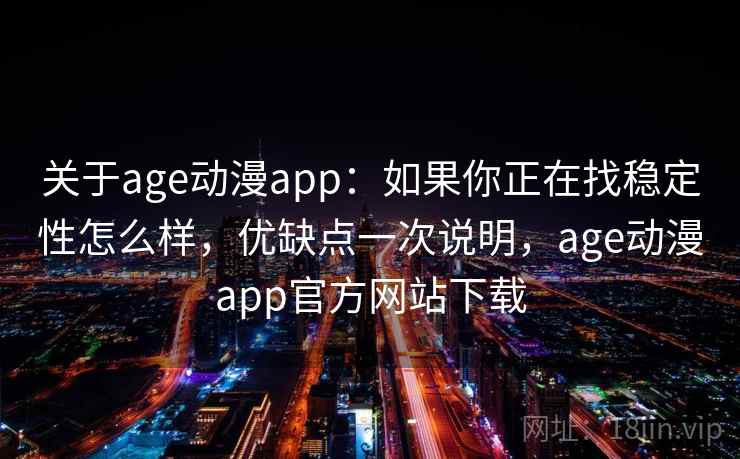 关于age动漫app：如果你正在找稳定性怎么样，优缺点一次说明，age动漫app官方网站下载