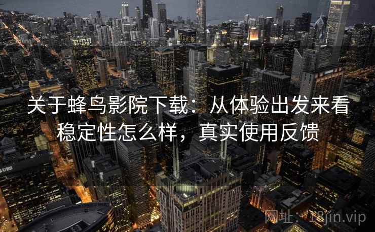 关于蜂鸟影院下载：从体验出发来看稳定性怎么样，真实使用反馈  第2张