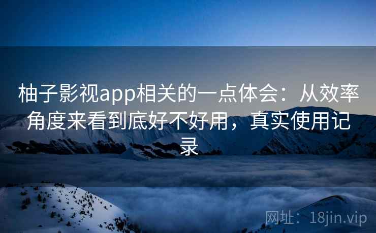 柚子影视app相关的一点体会：从效率角度来看到底好不好用，真实使用记录  第2张