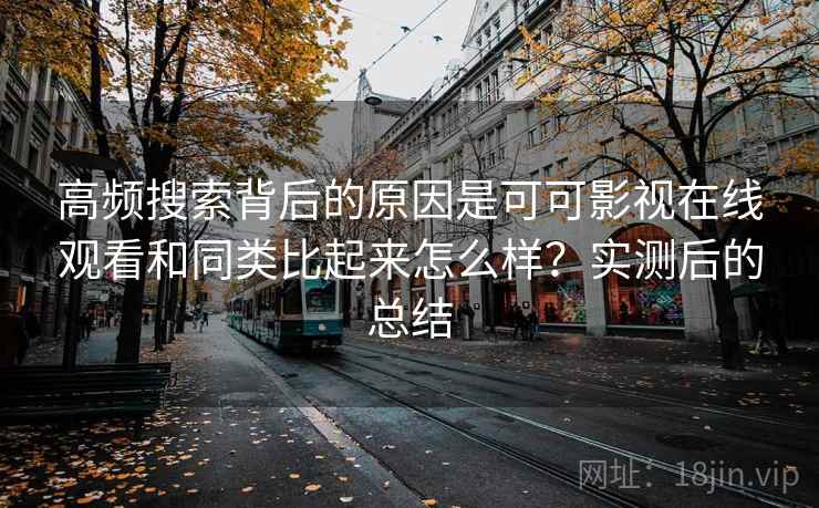 高频搜索背后的原因是可可影视在线观看和同类比起来怎么样?实测后的总结 第2张 高频搜索背后的原因是可可影视在线观看和同类比起来怎么样?实测后的总结 第2张