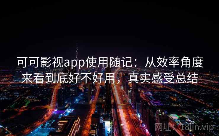 可可影视app使用随记：从效率角度来看到底好不好用，真实感受总结