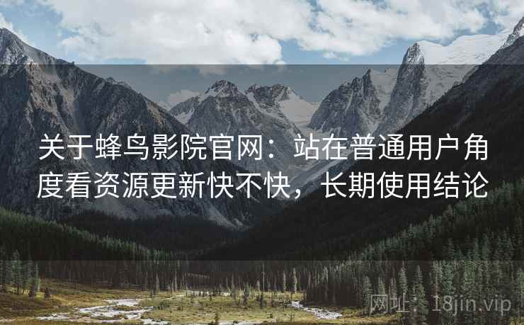 关于蜂鸟影院官网:站在普通用户角度看资源更新快不快,长期使用结论