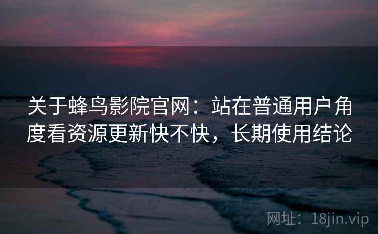 关于蜂鸟影院官网:站在普通用户角度看资源更新快不快,长期使用结论 第2张 关于蜂鸟影院官网:站在普通用户角度看资源更新快不快,长期使用结论 第2张