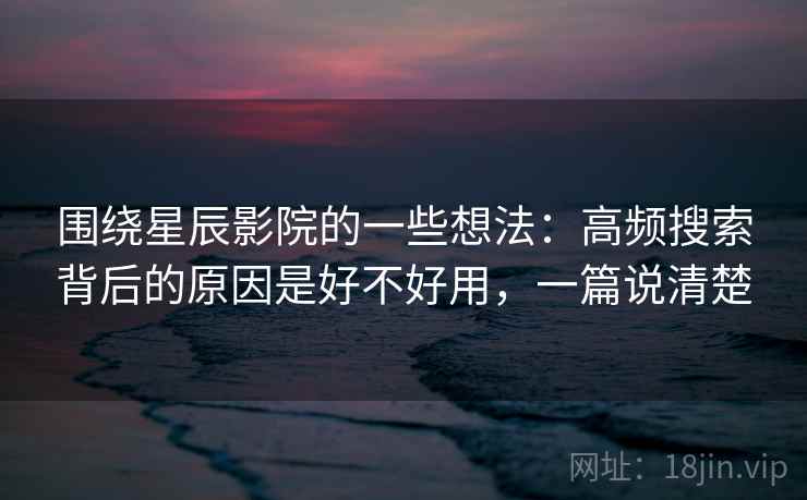 围绕星辰影院的一些想法:高频搜索背后的原因是好不好用,一篇说清楚 第2张 围绕星辰影院的一些想法:高频搜索背后的原因是好不好用,一篇说清楚 第2张