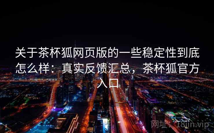 关于茶杯狐网页版的一些稳定性到底怎么样：真实反馈汇总，茶杯狐官方入口