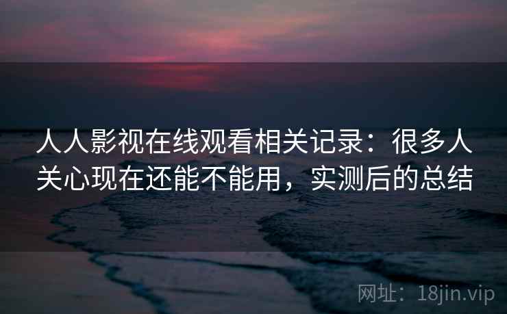 人人影视在线观看相关记录：很多人关心现在还能不能用，实测后的总结  第2张