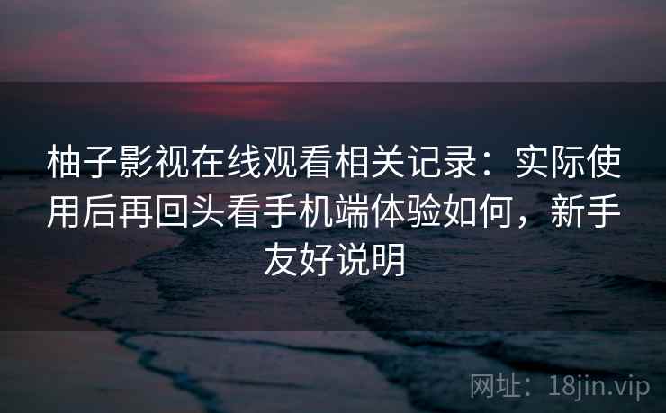柚子影视在线观看相关记录:实际使用后再回头看手机端体验如何,新手友好说明 第2张 柚子影视在线观看相关记录:实际使用后再回头看手机端体验如何,新手友好说明 第2张