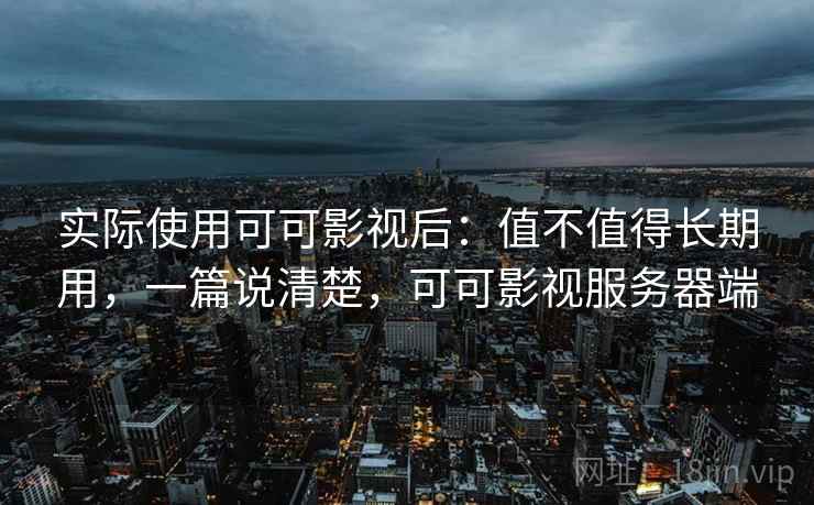 实际使用可可影视后：值不值得长期用，一篇说清楚，可可影视服务器端