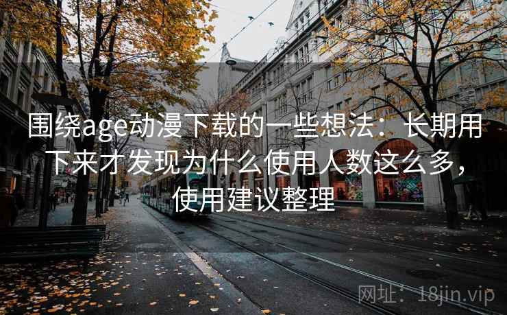 围绕age动漫下载的一些想法：长期用下来才发现为什么使用人数这么多，使用建议整理