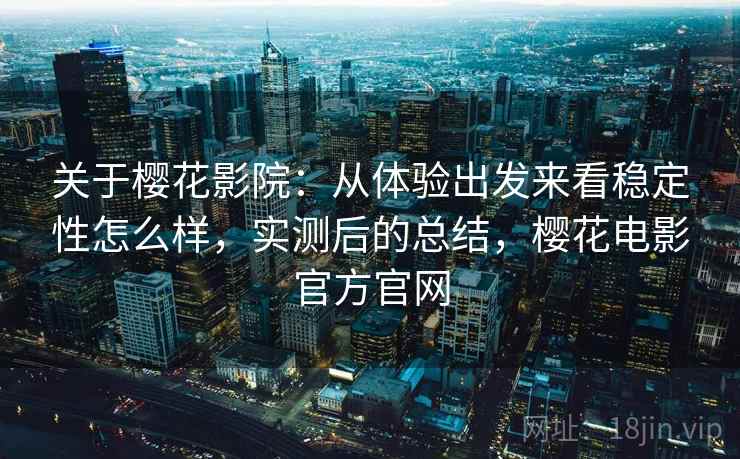 关于樱花影院：从体验出发来看稳定性怎么样，实测后的总结，樱花电影官方官网