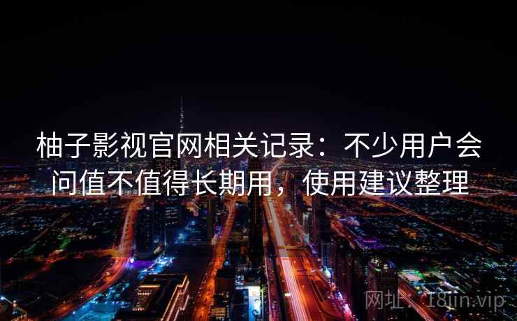 柚子影视官网相关记录：不少用户会问值不值得长期用，使用建议整理  第2张