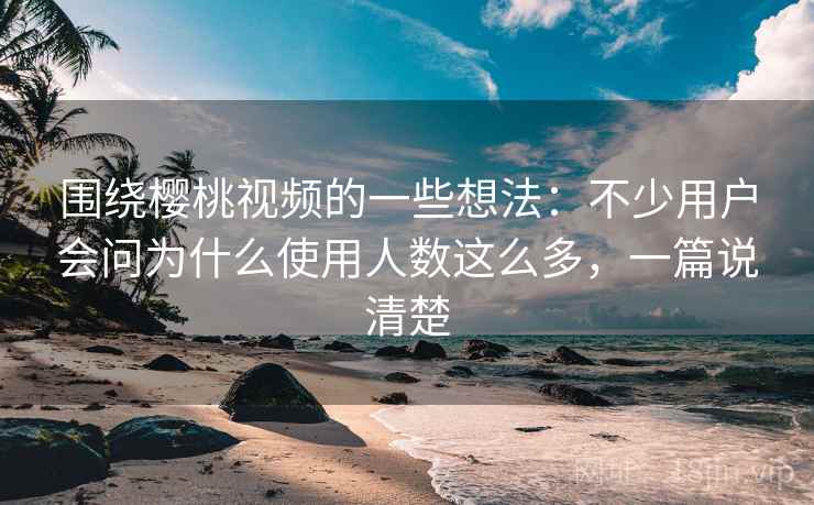围绕樱桃视频的一些想法：不少用户会问为什么使用人数这么多，一篇说清楚