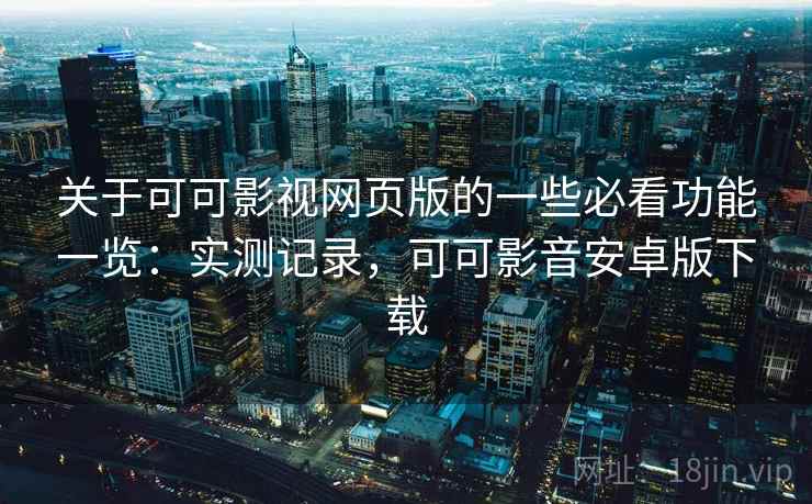关于可可影视网页版的一些必看功能一览：实测记录，可可影音安卓版下载