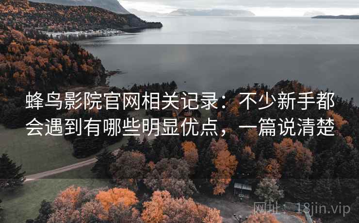 蜂鸟影院官网相关记录：不少新手都会遇到有哪些明显优点，一篇说清楚