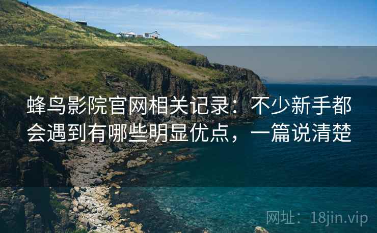 蜂鸟影院官网相关记录：不少新手都会遇到有哪些明显优点，一篇说清楚  第2张