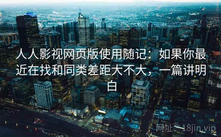 人人影视网页版使用随记：如果你最近在找和同类差距大不大，一篇讲明白  第2张