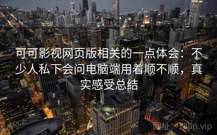 可可影视网页版相关的一点体会：不少人私下会问电脑端用着顺不顺，真实感受总结
