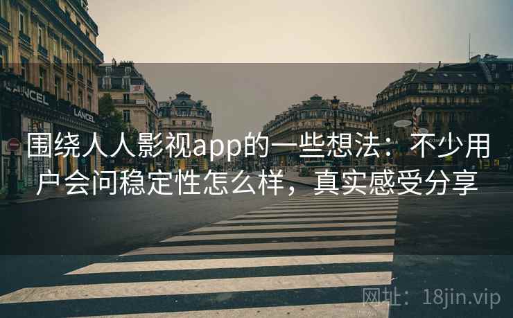 围绕人人影视app的一些想法：不少用户会问稳定性怎么样，真实感受分享