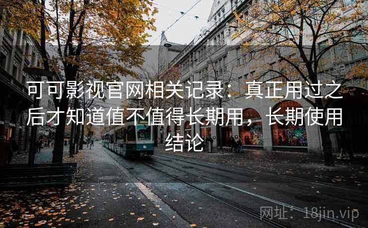 可可影视官网相关记录:真正用过之后才知道值不值得长期用,长期使用结论 第2张 可可影视官网相关记录:真正用过之后才知道值不值得长期用,长期使用结论 第2张