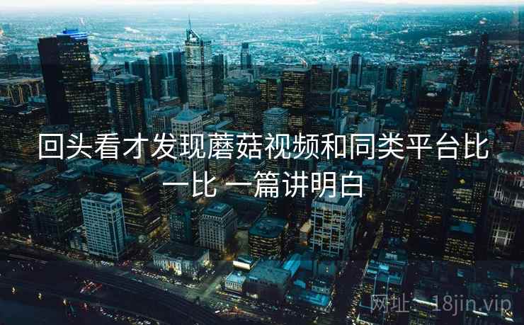 回头看才发现蘑菇视频和同类平台比一比 一篇讲明白 第2张 回头看才发现蘑菇视频和同类平台比一比 一篇讲明白 第2张