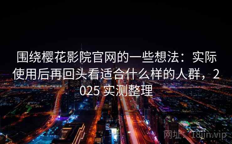 围绕樱花影院官网的一些想法:实际使用后再回头看适合什么样的人群,2025 实测整理 第2张 围绕樱花影院官网的一些想法:实际使用后再回头看适合什么样的人群,2025 实测整理 第2张