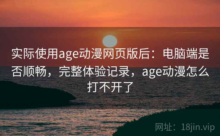 实际使用age动漫网页版后：电脑端是否顺畅，完整体验记录，age动漫怎么打不开了