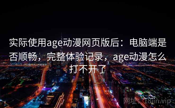 实际使用age动漫网页版后：电脑端是否顺畅，完整体验记录，age动漫怎么打不开了  第2张