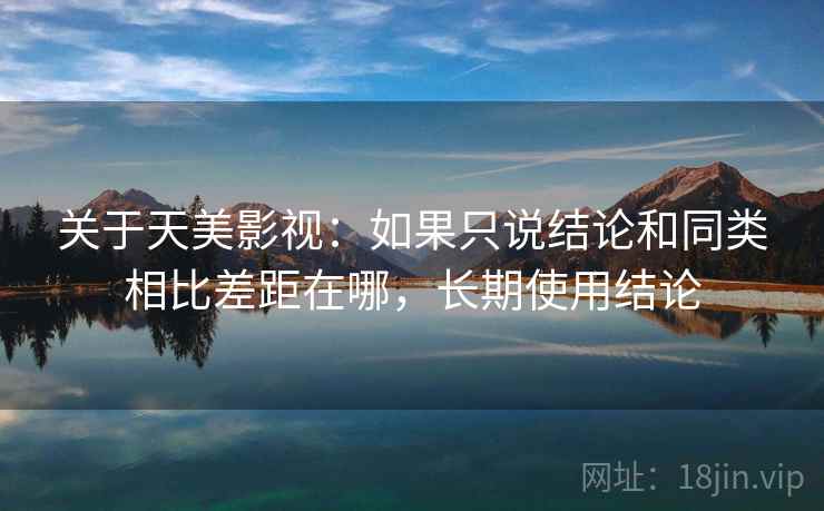 关于天美影视:如果只说结论和同类相比差距在哪,长期使用结论 第2张 关于天美影视:如果只说结论和同类相比差距在哪,长期使用结论 第2张