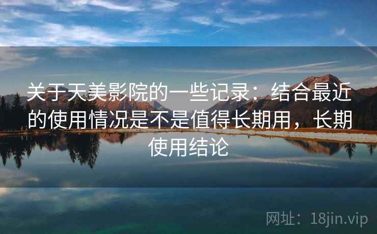 关于天美影院的一些记录：结合最近的使用情况是不是值得长期用，长期使用结论