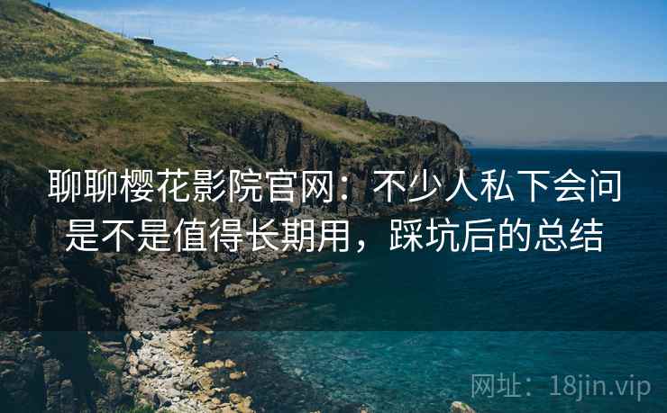 聊聊樱花影院官网:不少人私下会问是不是值得长期用,踩坑后的总结 第2张 聊聊樱花影院官网:不少人私下会问是不是值得长期用,踩坑后的总结 第2张