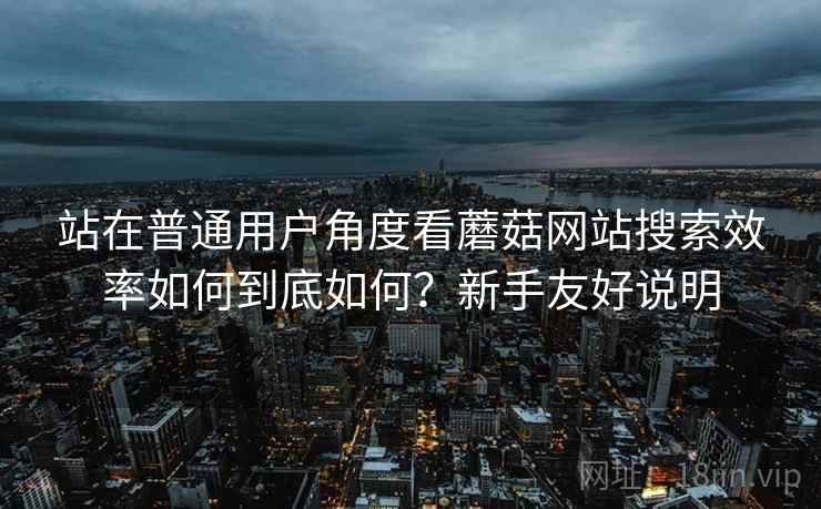 站在普通用户角度看蘑菇网站搜索效率如何到底如何？新手友好说明