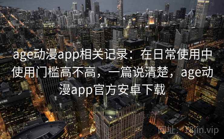 age动漫app相关记录：在日常使用中使用门槛高不高，一篇说清楚，age动漫app官方安卓下载  第2张