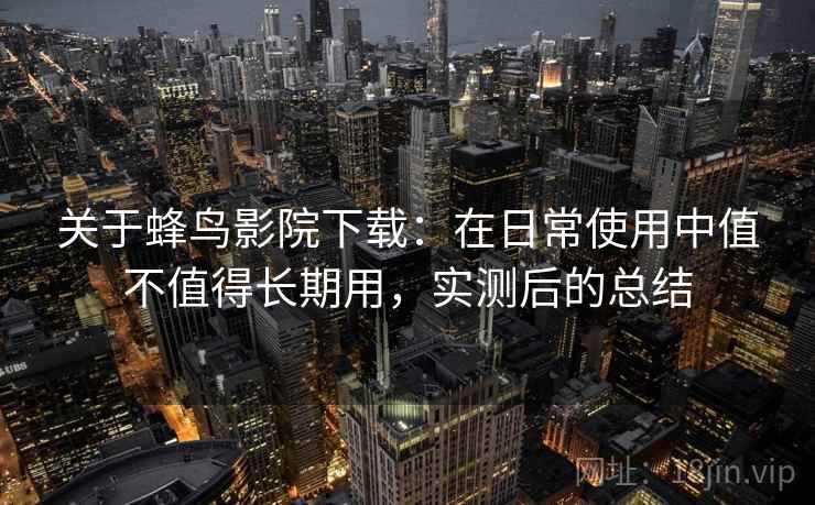 关于蜂鸟影院下载：在日常使用中值不值得长期用，实测后的总结  第2张