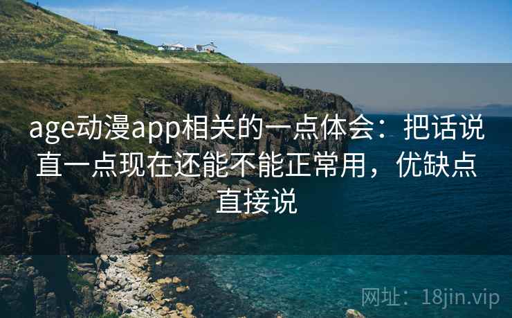 age动漫app相关的一点体会：把话说直一点现在还能不能正常用，优缺点直接说