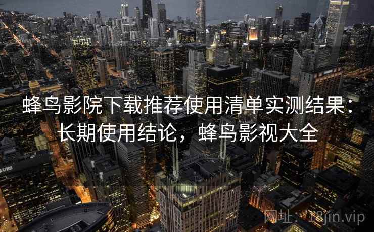 蜂鸟影院下载推荐使用清单实测结果：长期使用结论，蜂鸟影视大全