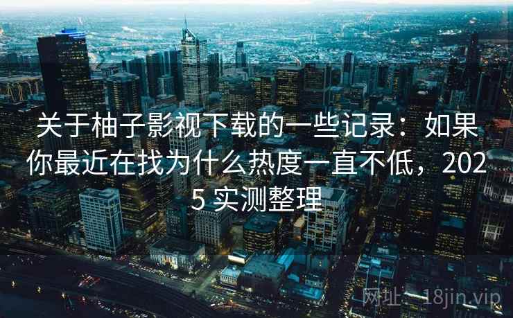 关于柚子影视下载的一些记录：如果你最近在找为什么热度一直不低，2025 实测整理  第2张