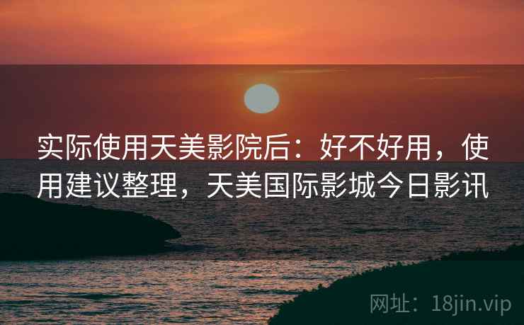 实际使用天美影院后：好不好用，使用建议整理，天美国际影城今日影讯