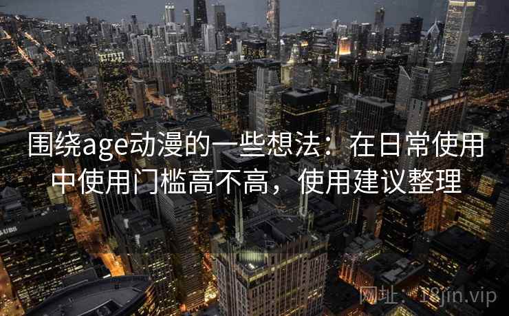 围绕age动漫的一些想法：在日常使用中使用门槛高不高，使用建议整理