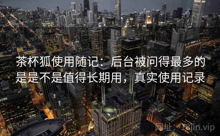 茶杯狐使用随记：后台被问得最多的是是不是值得长期用，真实使用记录  第2张