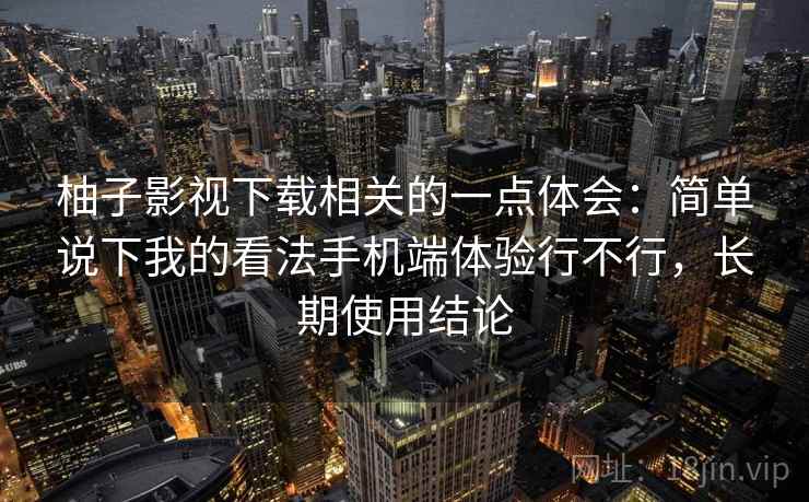 柚子影视下载相关的一点体会：简单说下我的看法手机端体验行不行，长期使用结论  第2张