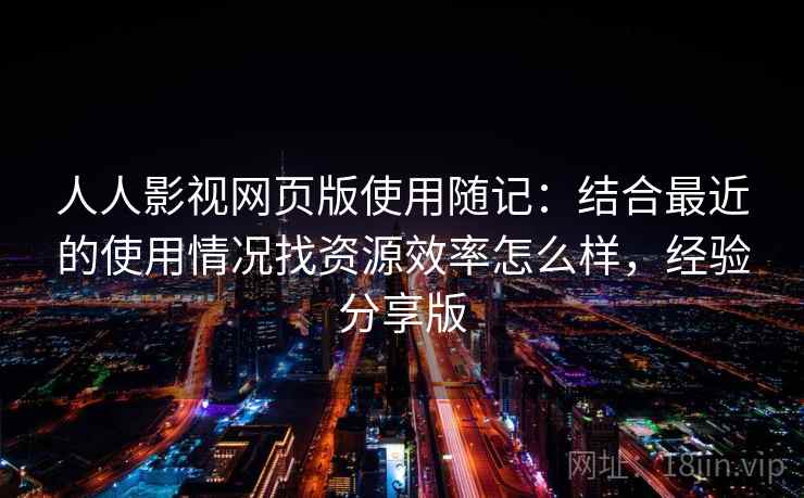 人人影视网页版使用随记：结合最近的使用情况找资源效率怎么样，经验分享版