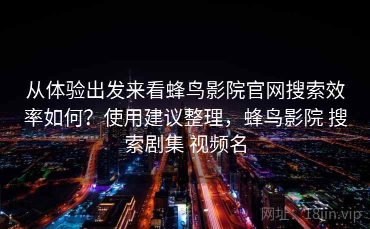 从体验出发来看蜂鸟影院官网搜索效率如何？使用建议整理，蜂鸟影院 搜索剧集 视频名