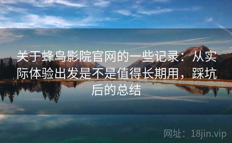 关于蜂鸟影院官网的一些记录：从实际体验出发是不是值得长期用，踩坑后的总结
