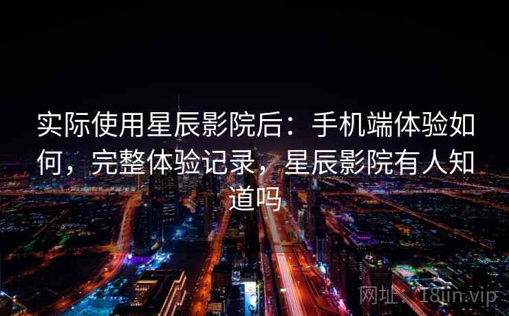 实际使用星辰影院后：手机端体验如何，完整体验记录，星辰影院有人知道吗  第2张