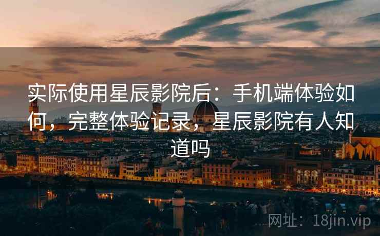 实际使用星辰影院后：手机端体验如何，完整体验记录，星辰影院有人知道吗